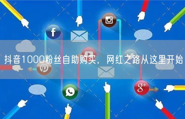 抖音1000粉丝自助购买，网红之路从这里开始