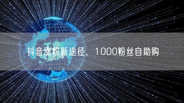 抖音涨粉新途径，1000粉丝自助购