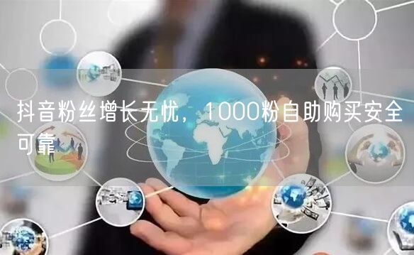 抖音粉丝增长无忧，1000粉自助购买安全可靠