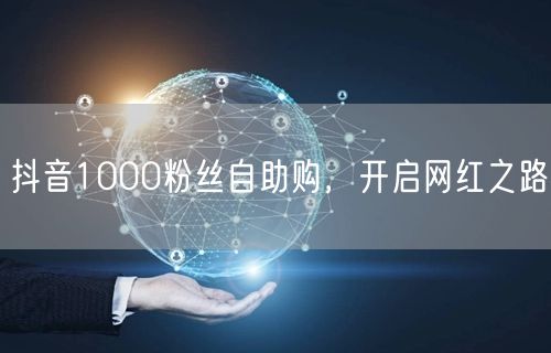 抖音1000粉丝自助购，开启网红之路