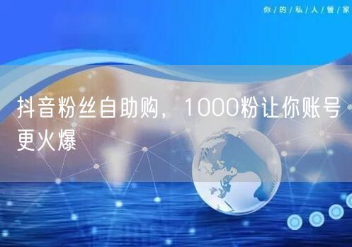 抖音粉丝自助购，1000粉让你账号更火爆