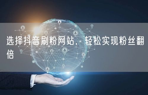 选择抖音刷粉网站，轻松实现粉丝翻倍