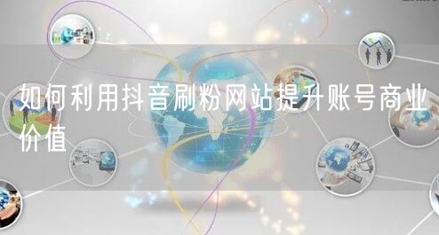 如何利用抖音刷粉网站提升账号商业价值