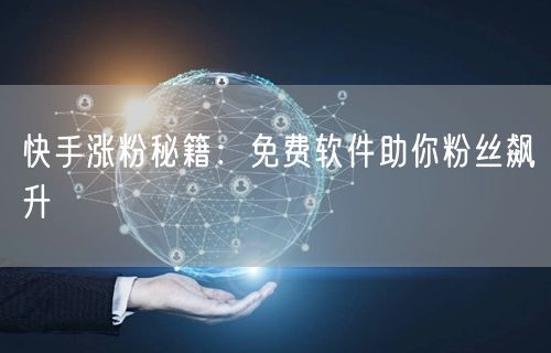 快手涨粉秘籍：免费软件助你粉丝飙升