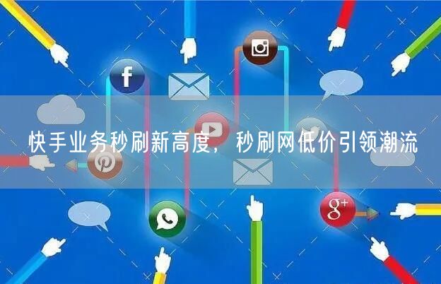 快手业务秒刷新高度，秒刷网低价引领潮流