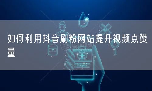 如何利用抖音刷粉网站提升视频点赞量