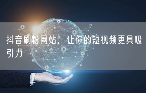 抖音刷粉网站，让你的短视频更具吸引力