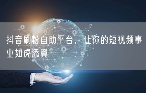 抖音刷粉自助平台，让你的短视频事业如虎添翼