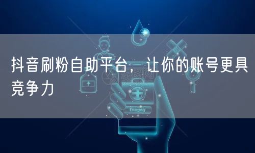 抖音刷粉自助平台，让你的账号更具竞争力