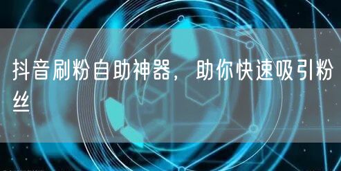 抖音刷粉自助神器，助你快速吸引粉丝