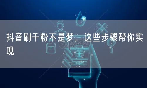 抖音刷千粉不是梦，这些步骤帮你实现