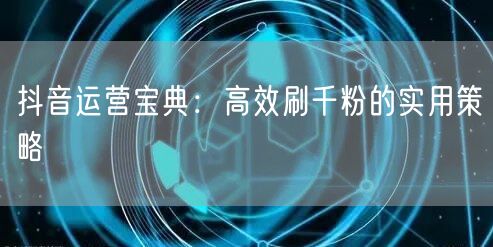 抖音运营宝典：高效刷千粉的实用策略