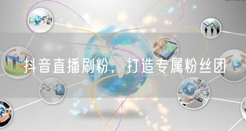 抖音直播刷粉，打造专属粉丝团