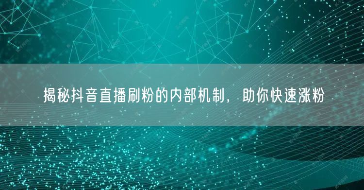 揭秘抖音直播刷粉的内部机制，助你快速涨粉