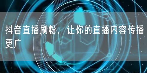 抖音直播刷粉，让你的直播内容传播更广