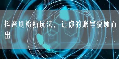 抖音刷粉新玩法，让你的账号脱颖而出