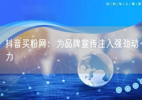 抖音买粉网：为品牌宣传注入强劲动力