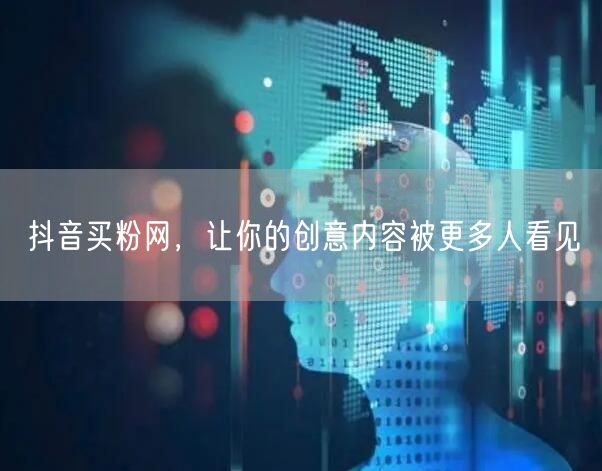 抖音买粉网，让你的创意内容被更多人看见