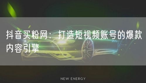 抖音买粉网：打造短视频账号的爆款内容引擎