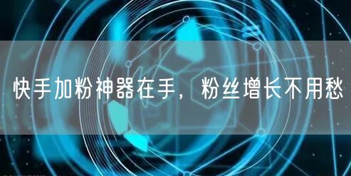 快手加粉神器在手，粉丝增长不用愁