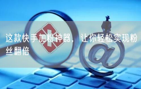 这款快手加粉神器，让你轻松实现粉丝翻倍