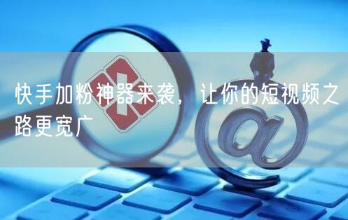 快手加粉神器来袭，让你的短视频之路更宽广
