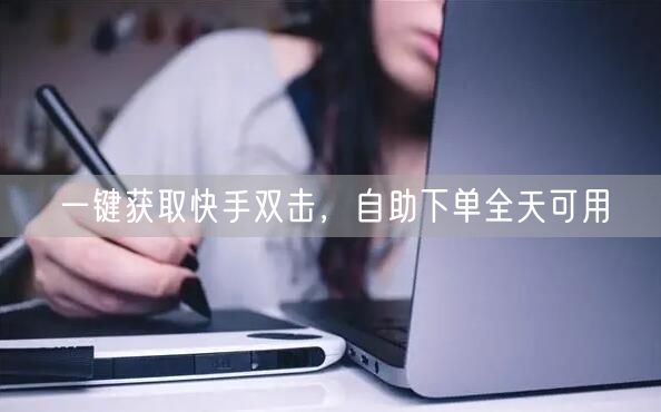 一键获取快手双击，自助下单全天可用