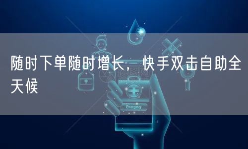 随时下单随时增长，快手双击自助全天候
