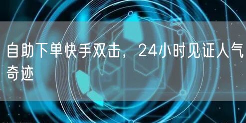 自助下单快手双击，24小时见证人气奇迹
