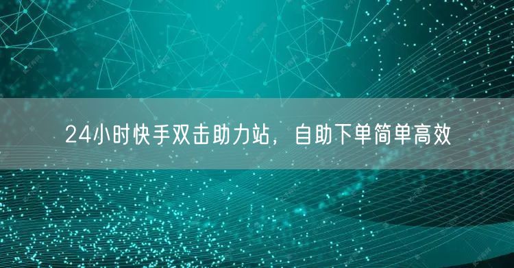 24小时快手双击助力站，自助下单简单高效