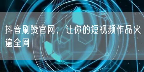 抖音刷赞官网，让你的短视频作品火遍全网