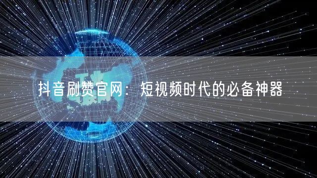 抖音刷赞官网：短视频时代的必备神器