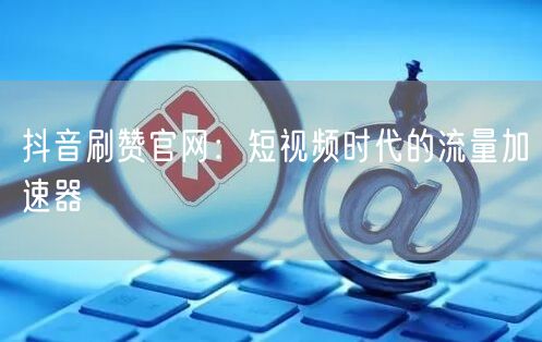 抖音刷赞官网：短视频时代的流量加速器