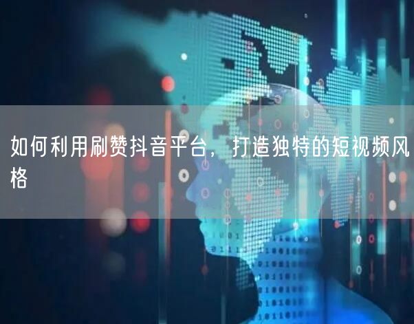 如何利用刷赞抖音平台，打造独特的短视频风格