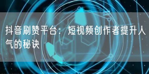 抖音刷赞平台：短视频创作者提升人气的秘诀