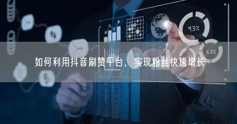 如何利用抖音刷赞平台，实现粉丝快速增长