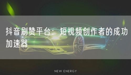 抖音刷赞平台：短视频创作者的成功加速器