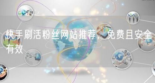 快手刷活粉丝网站推荐，免费且安全有效