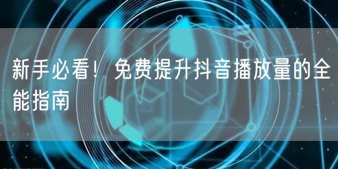 新手必看！免费提升抖音播放量的全能指南