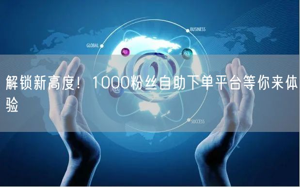 解锁新高度！1000粉丝自助下单平台等你来体验