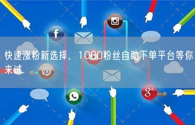 快速涨粉新选择，1000粉丝自助下单平台等你来试