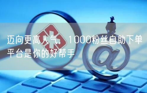 迈向更高人气，1000粉丝自助下单平台是你的好帮手