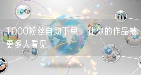 1000粉丝自助下单，让你的作品被更多人看见