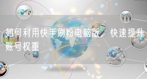 如何利用快手刷粉电脑版，快速提升账号权重