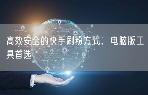 高效安全的快手刷粉方式，电脑版工具首选