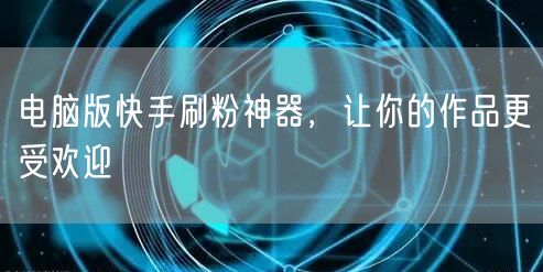 电脑版快手刷粉神器，让你的作品更受欢迎