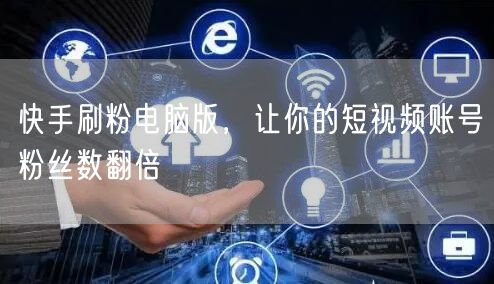 快手刷粉电脑版，让你的短视频账号粉丝数翻倍