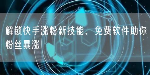 解锁快手涨粉新技能，免费软件助你粉丝暴涨