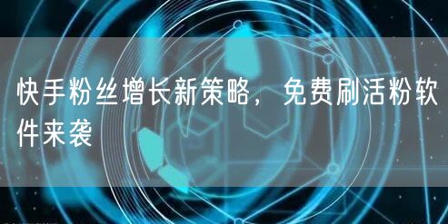 快手粉丝增长新策略，免费刷活粉软件来袭