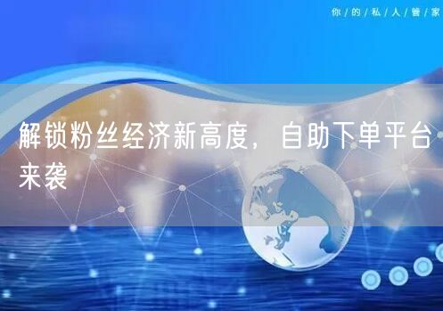 解锁粉丝经济新高度，自助下单平台来袭